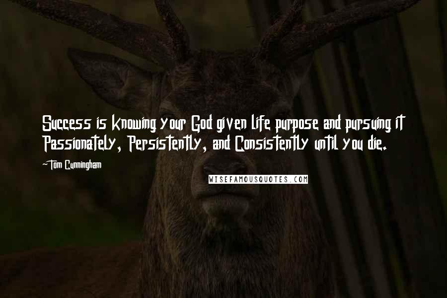 Tom Cunningham Quotes: Success is knowing your God given life purpose and pursuing it Passionately, Persistently, and Consistently until you die.