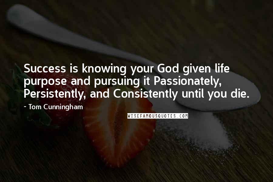 Tom Cunningham Quotes: Success is knowing your God given life purpose and pursuing it Passionately, Persistently, and Consistently until you die.