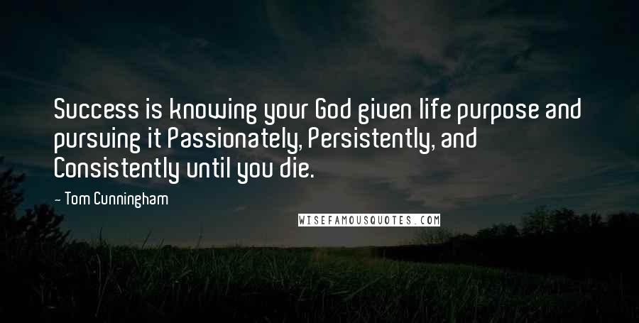 Tom Cunningham Quotes: Success is knowing your God given life purpose and pursuing it Passionately, Persistently, and Consistently until you die.