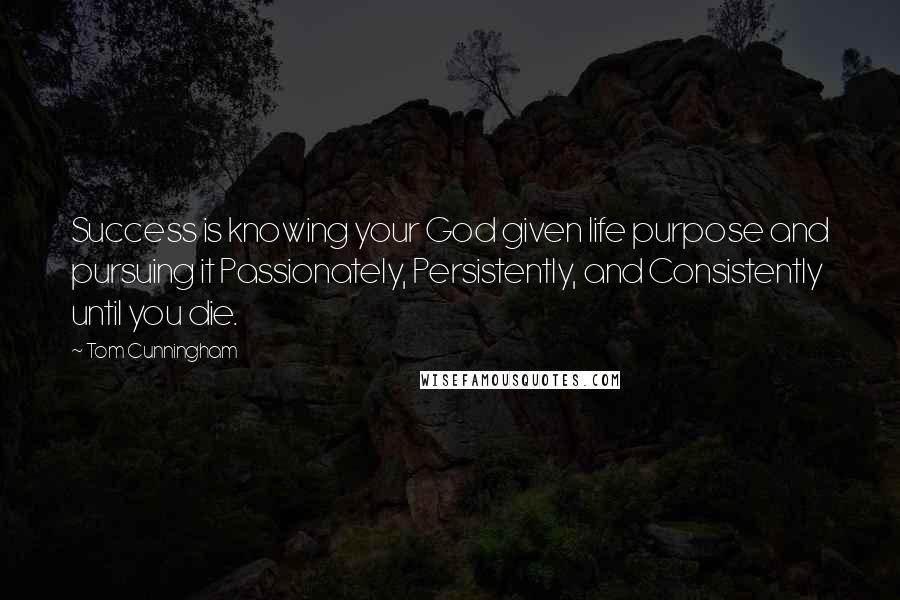 Tom Cunningham Quotes: Success is knowing your God given life purpose and pursuing it Passionately, Persistently, and Consistently until you die.