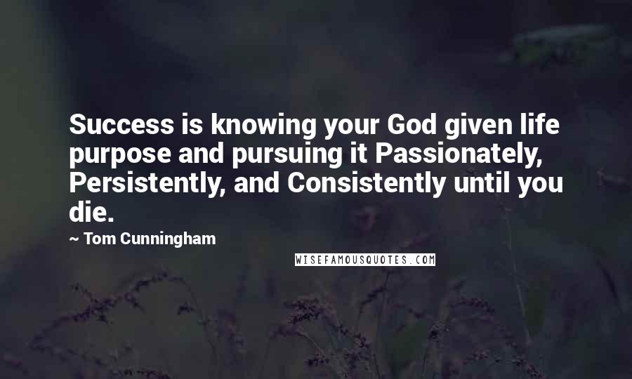 Tom Cunningham Quotes: Success is knowing your God given life purpose and pursuing it Passionately, Persistently, and Consistently until you die.