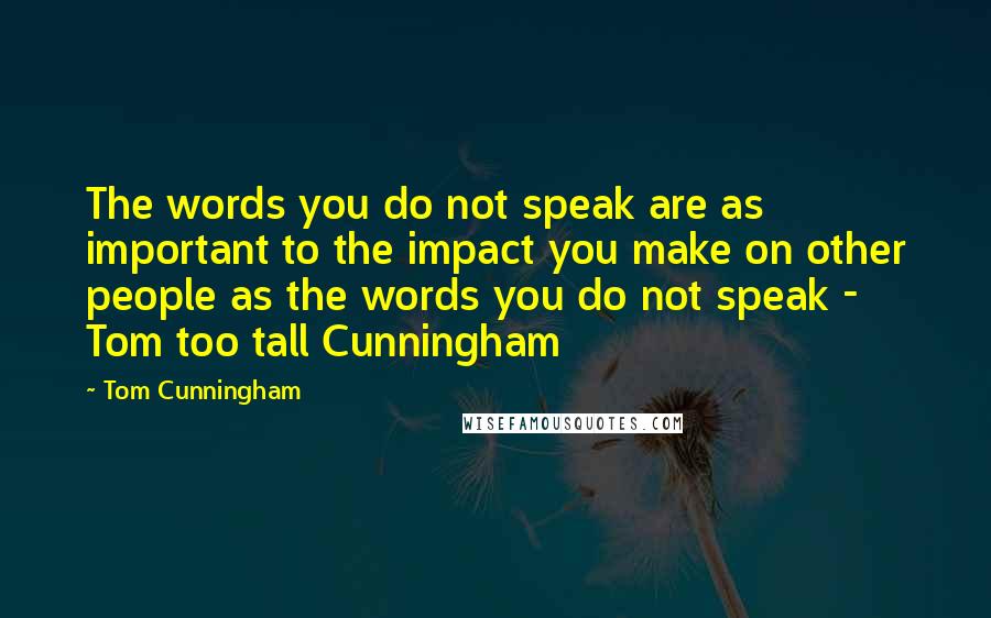 Tom Cunningham Quotes: The words you do not speak are as important to the impact you make on other people as the words you do not speak - Tom too tall Cunningham