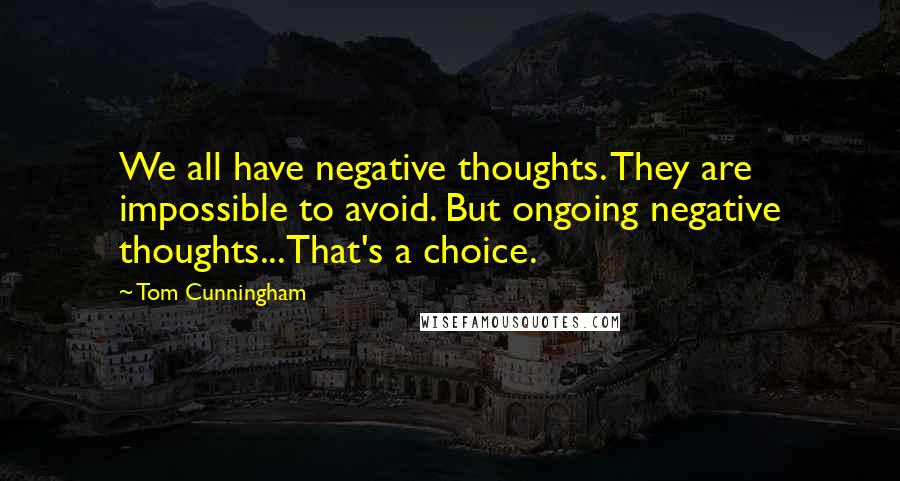 Tom Cunningham Quotes: We all have negative thoughts. They are impossible to avoid. But ongoing negative thoughts...That's a choice.