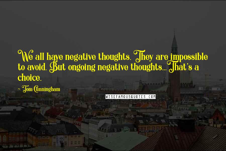 Tom Cunningham Quotes: We all have negative thoughts. They are impossible to avoid. But ongoing negative thoughts...That's a choice.