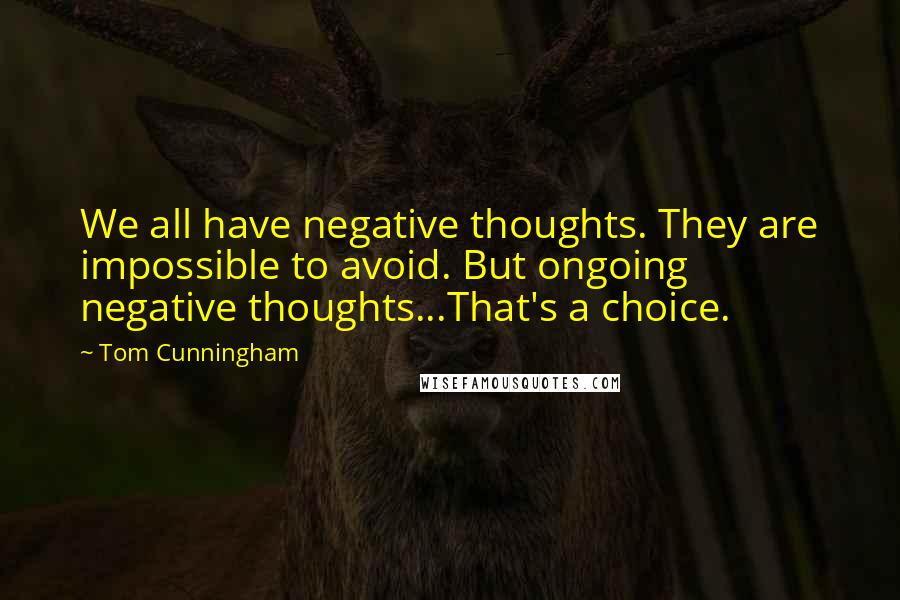 Tom Cunningham Quotes: We all have negative thoughts. They are impossible to avoid. But ongoing negative thoughts...That's a choice.