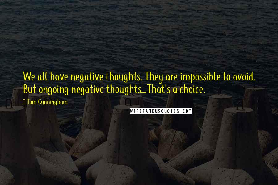 Tom Cunningham Quotes: We all have negative thoughts. They are impossible to avoid. But ongoing negative thoughts...That's a choice.