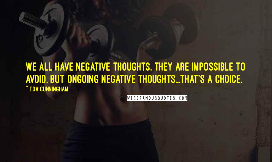 Tom Cunningham Quotes: We all have negative thoughts. They are impossible to avoid. But ongoing negative thoughts...That's a choice.