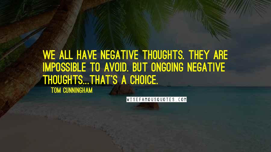 Tom Cunningham Quotes: We all have negative thoughts. They are impossible to avoid. But ongoing negative thoughts...That's a choice.