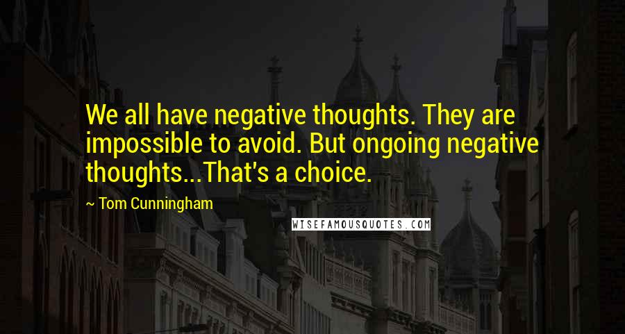 Tom Cunningham Quotes: We all have negative thoughts. They are impossible to avoid. But ongoing negative thoughts...That's a choice.