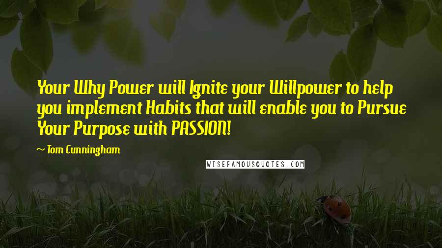 Tom Cunningham Quotes: Your Why Power will Ignite your Willpower to help you implement Habits that will enable you to Pursue Your Purpose with PASSION!