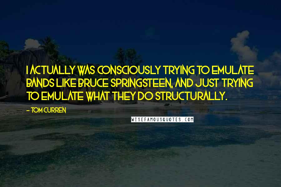 Tom Curren Quotes: I actually was consciously trying to emulate bands like Bruce Springsteen, and just trying to emulate what they do structurally.