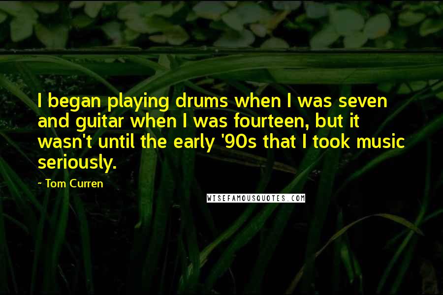 Tom Curren Quotes: I began playing drums when I was seven and guitar when I was fourteen, but it wasn't until the early '90s that I took music seriously.