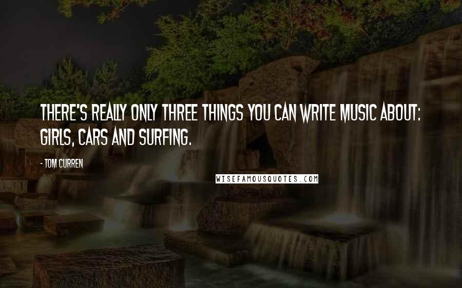 Tom Curren Quotes: There's really only three things you can write music about: girls, cars and surfing.