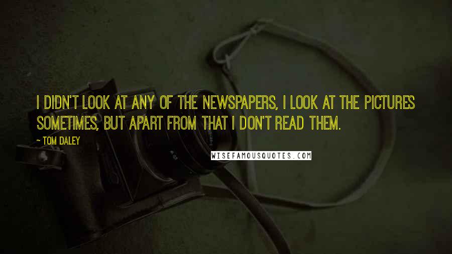 Tom Daley Quotes: I didn't look at any of the newspapers, I look at the pictures sometimes, but apart from that I don't read them.