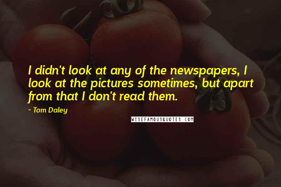 Tom Daley Quotes: I didn't look at any of the newspapers, I look at the pictures sometimes, but apart from that I don't read them.