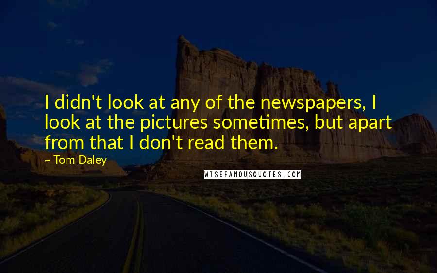 Tom Daley Quotes: I didn't look at any of the newspapers, I look at the pictures sometimes, but apart from that I don't read them.