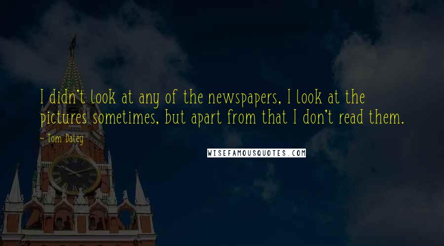 Tom Daley Quotes: I didn't look at any of the newspapers, I look at the pictures sometimes, but apart from that I don't read them.