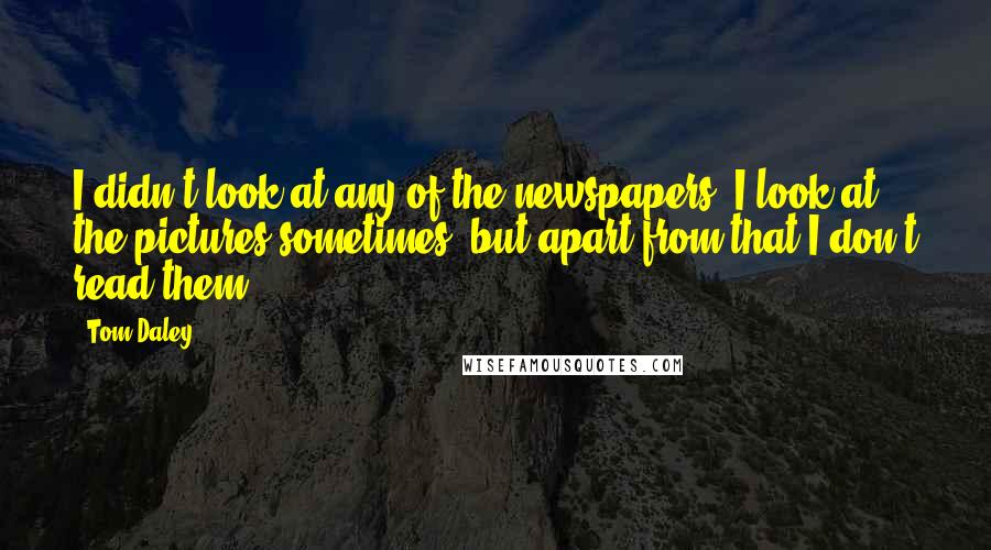 Tom Daley Quotes: I didn't look at any of the newspapers, I look at the pictures sometimes, but apart from that I don't read them.