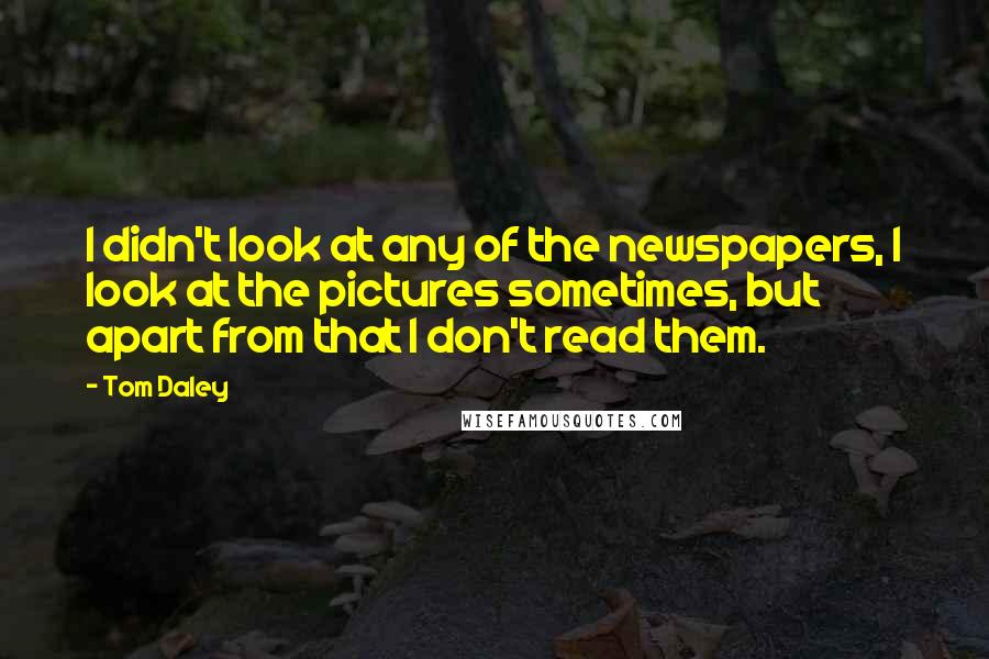 Tom Daley Quotes: I didn't look at any of the newspapers, I look at the pictures sometimes, but apart from that I don't read them.
