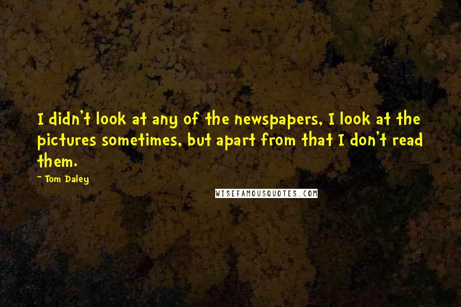 Tom Daley Quotes: I didn't look at any of the newspapers, I look at the pictures sometimes, but apart from that I don't read them.