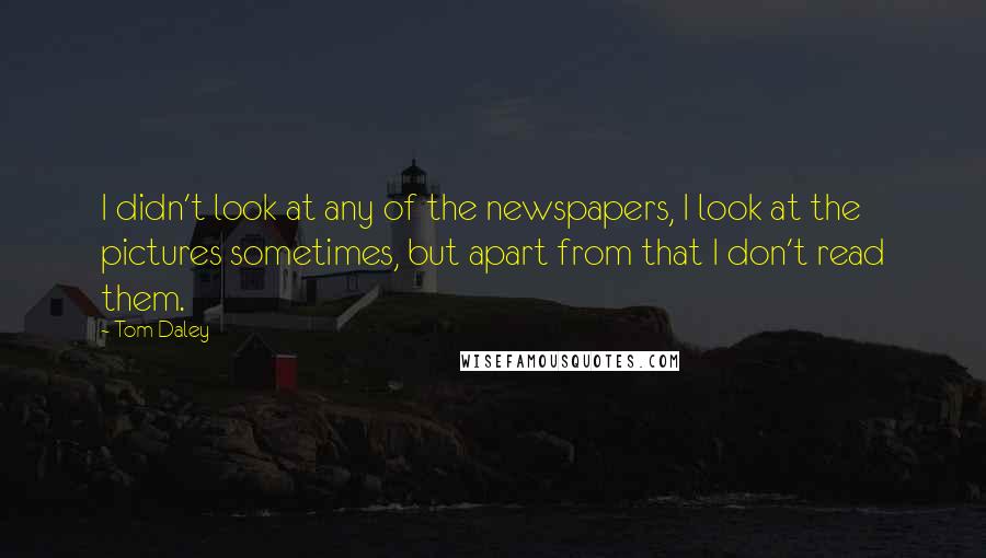 Tom Daley Quotes: I didn't look at any of the newspapers, I look at the pictures sometimes, but apart from that I don't read them.