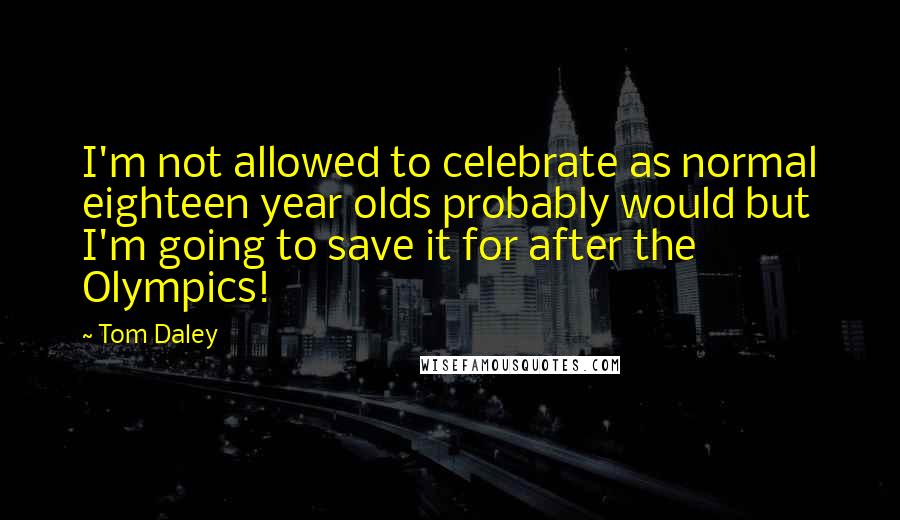 Tom Daley Quotes: I'm not allowed to celebrate as normal eighteen year olds probably would but I'm going to save it for after the Olympics!