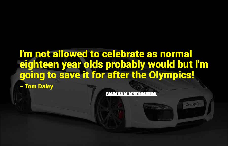 Tom Daley Quotes: I'm not allowed to celebrate as normal eighteen year olds probably would but I'm going to save it for after the Olympics!