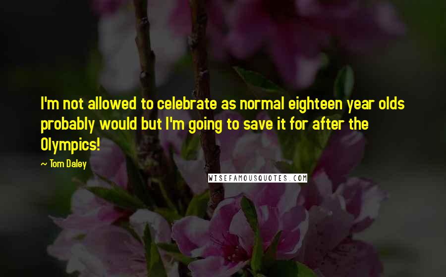 Tom Daley Quotes: I'm not allowed to celebrate as normal eighteen year olds probably would but I'm going to save it for after the Olympics!