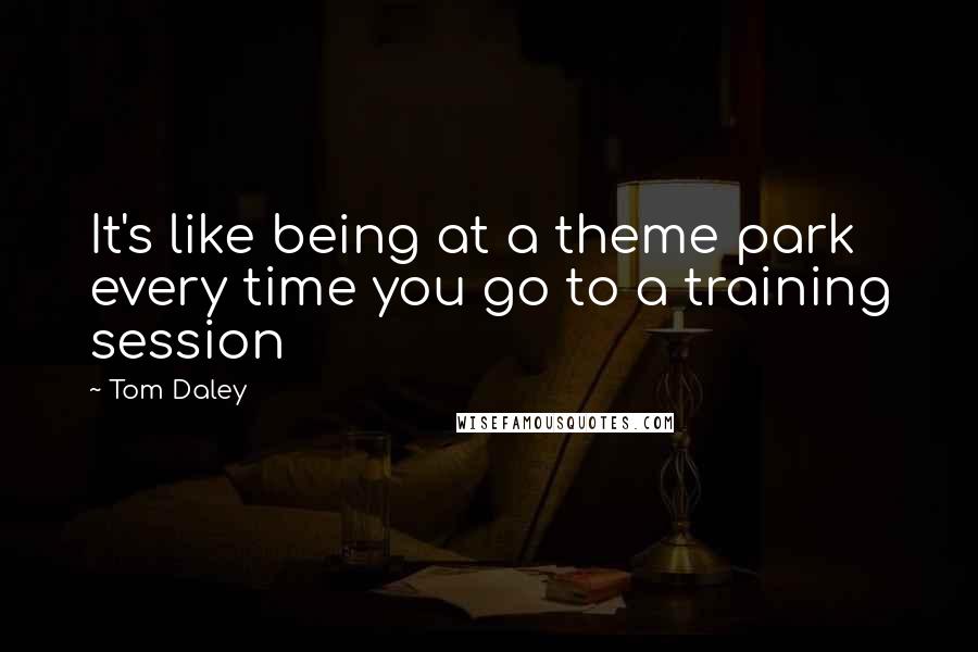 Tom Daley Quotes: It's like being at a theme park every time you go to a training session