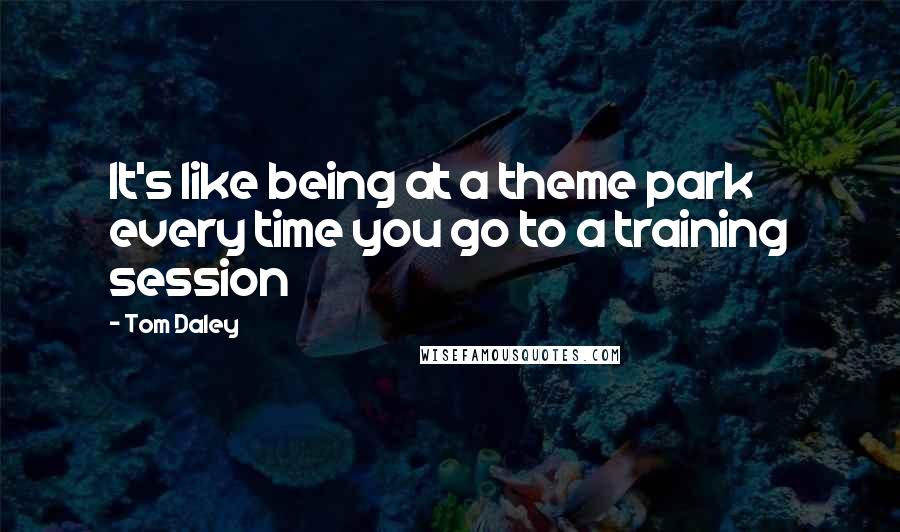 Tom Daley Quotes: It's like being at a theme park every time you go to a training session