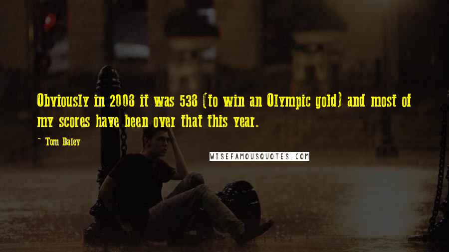 Tom Daley Quotes: Obviously in 2008 it was 538 (to win an Olympic gold) and most of my scores have been over that this year.