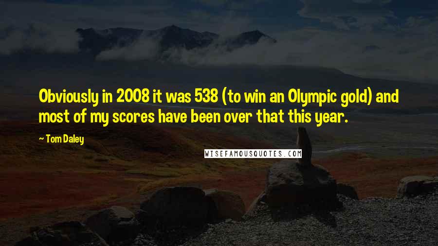 Tom Daley Quotes: Obviously in 2008 it was 538 (to win an Olympic gold) and most of my scores have been over that this year.