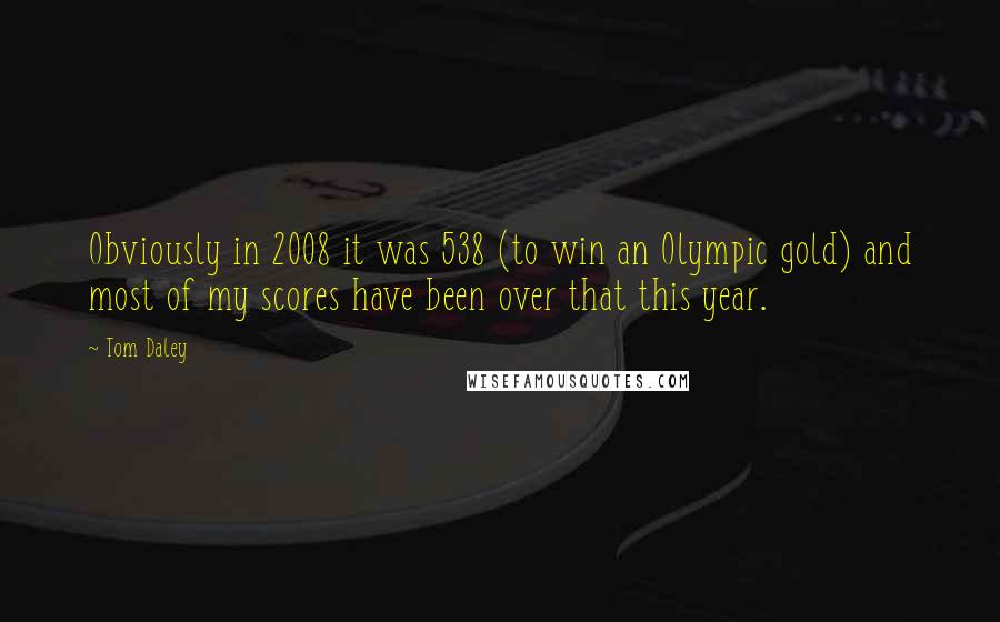 Tom Daley Quotes: Obviously in 2008 it was 538 (to win an Olympic gold) and most of my scores have been over that this year.