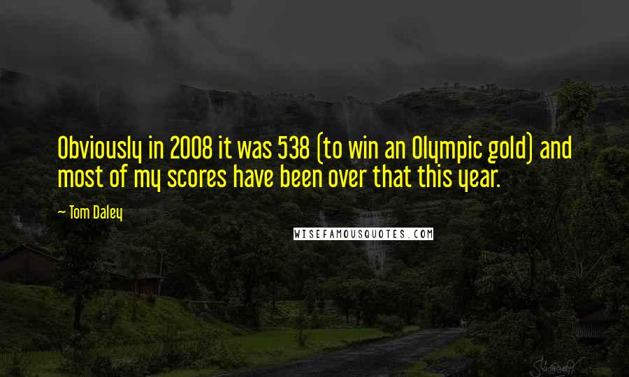 Tom Daley Quotes: Obviously in 2008 it was 538 (to win an Olympic gold) and most of my scores have been over that this year.