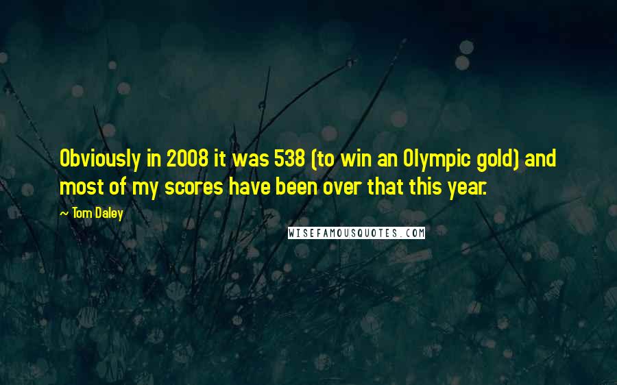 Tom Daley Quotes: Obviously in 2008 it was 538 (to win an Olympic gold) and most of my scores have been over that this year.