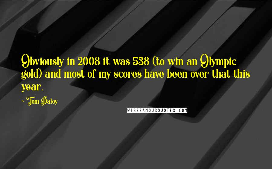 Tom Daley Quotes: Obviously in 2008 it was 538 (to win an Olympic gold) and most of my scores have been over that this year.