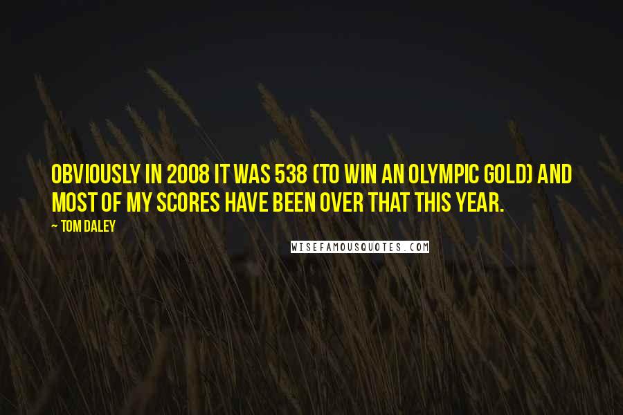 Tom Daley Quotes: Obviously in 2008 it was 538 (to win an Olympic gold) and most of my scores have been over that this year.