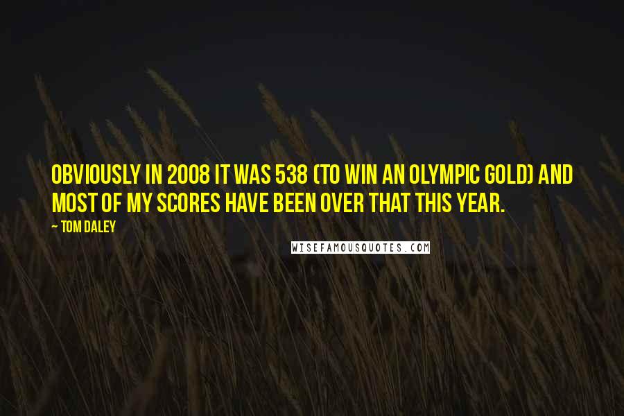 Tom Daley Quotes: Obviously in 2008 it was 538 (to win an Olympic gold) and most of my scores have been over that this year.