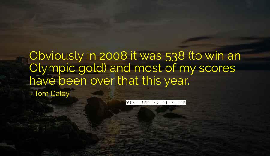 Tom Daley Quotes: Obviously in 2008 it was 538 (to win an Olympic gold) and most of my scores have been over that this year.