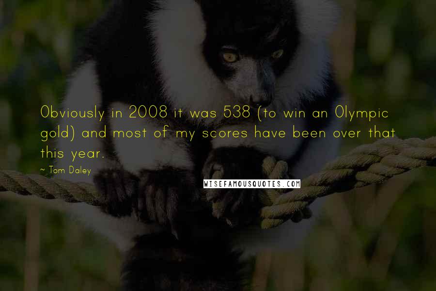 Tom Daley Quotes: Obviously in 2008 it was 538 (to win an Olympic gold) and most of my scores have been over that this year.