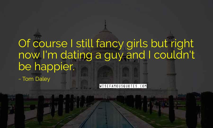 Tom Daley Quotes: Of course I still fancy girls but right now I'm dating a guy and I couldn't be happier.
