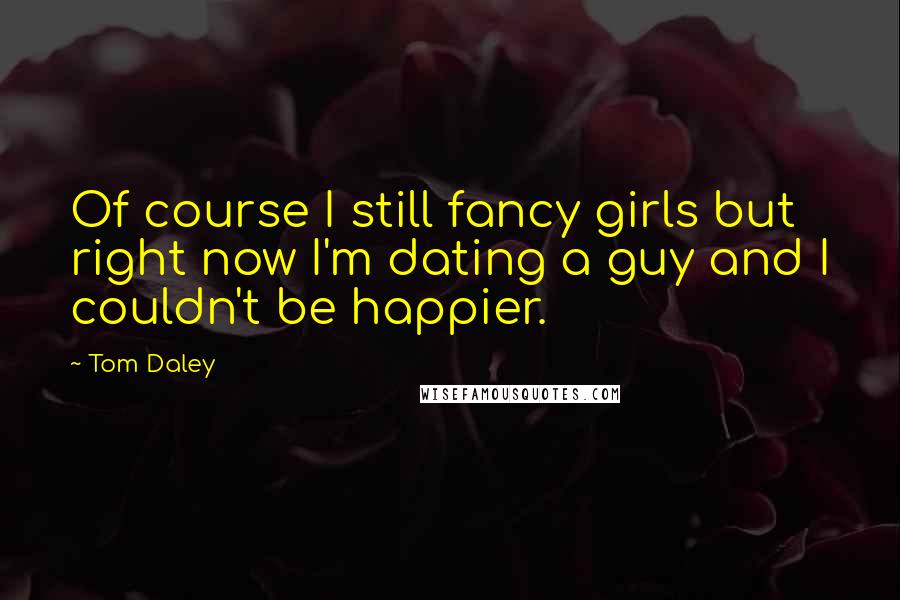 Tom Daley Quotes: Of course I still fancy girls but right now I'm dating a guy and I couldn't be happier.