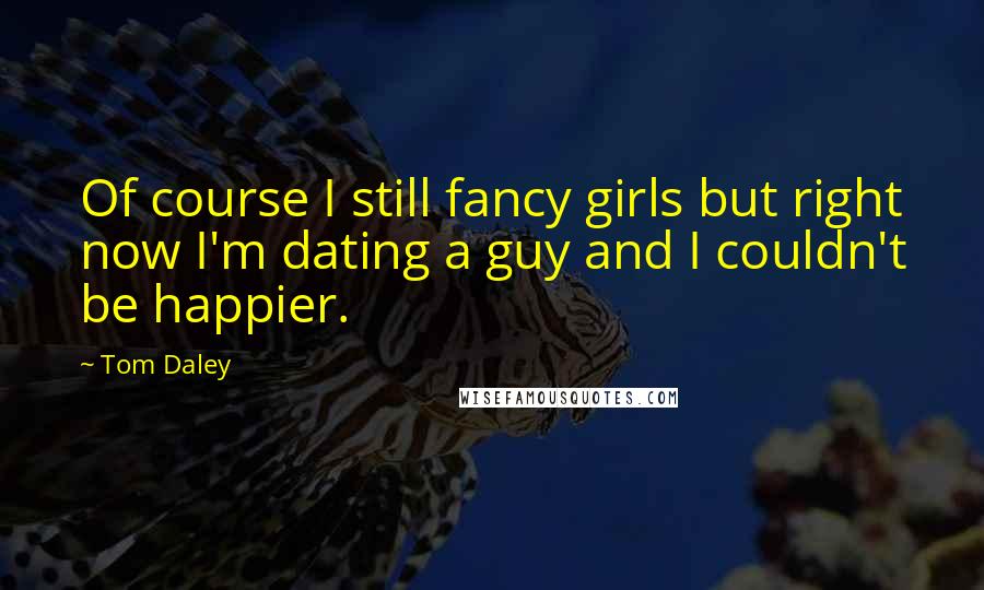 Tom Daley Quotes: Of course I still fancy girls but right now I'm dating a guy and I couldn't be happier.