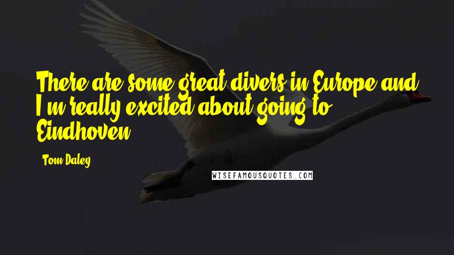 Tom Daley Quotes: There are some great divers in Europe and I'm really excited about going to Eindhoven.