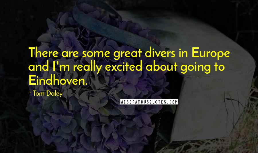 Tom Daley Quotes: There are some great divers in Europe and I'm really excited about going to Eindhoven.