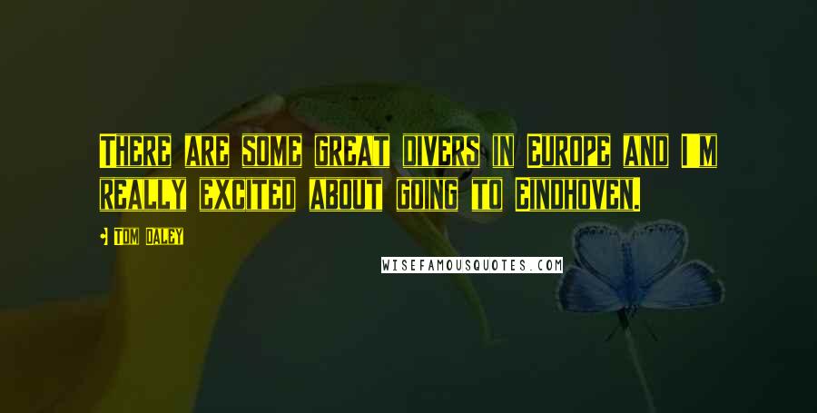 Tom Daley Quotes: There are some great divers in Europe and I'm really excited about going to Eindhoven.