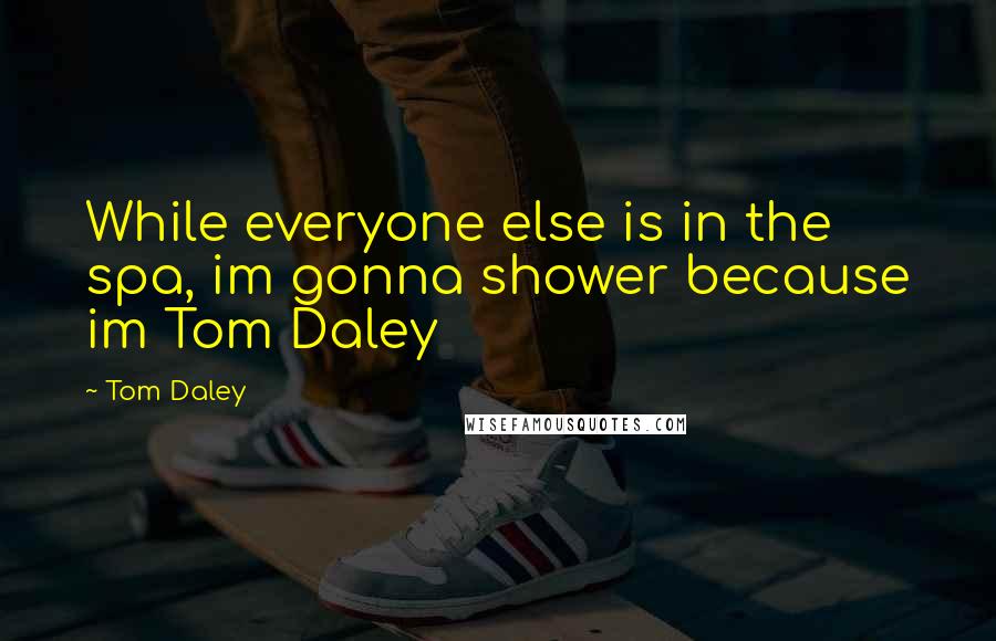 Tom Daley Quotes: While everyone else is in the spa, im gonna shower because im Tom Daley