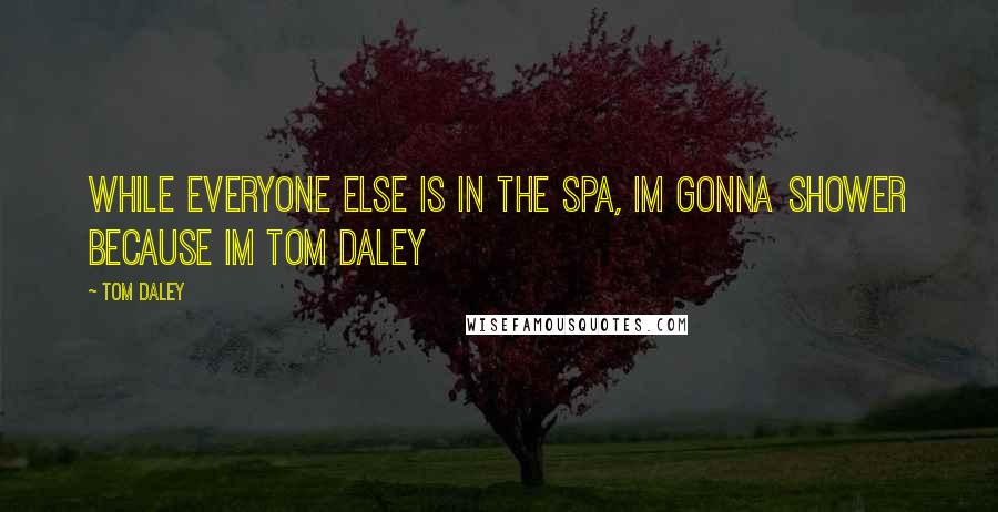 Tom Daley Quotes: While everyone else is in the spa, im gonna shower because im Tom Daley