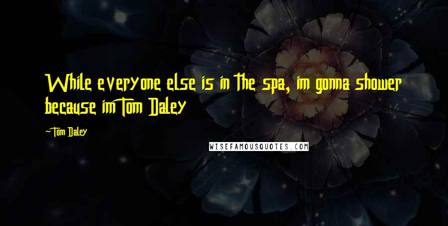 Tom Daley Quotes: While everyone else is in the spa, im gonna shower because im Tom Daley