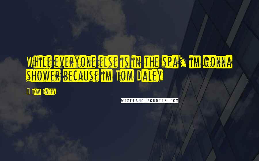 Tom Daley Quotes: While everyone else is in the spa, im gonna shower because im Tom Daley
